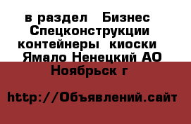  в раздел : Бизнес » Спецконструкции, контейнеры, киоски . Ямало-Ненецкий АО,Ноябрьск г.